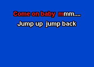 Come on baby mmm....

Jump up jump back