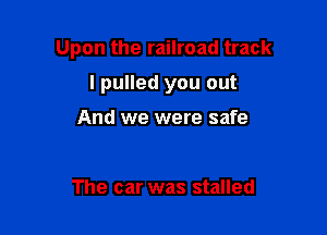 Upon the railroad track

I pulled you out

And we were safe

The car was stalled