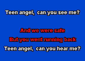 Teen angel, can you see me?

And we were safe
But you went running back

Teen angel, can you hear me?