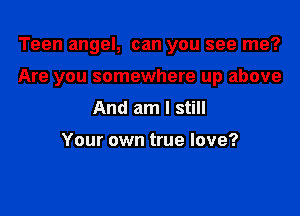 Teen angel, can you see me?

Are you somewhere up above

And am I still

Your own true love?