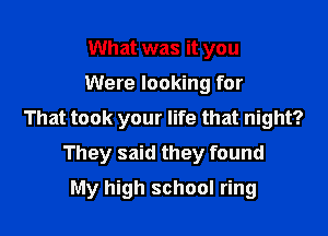 What was it you
Were looking for
That took your life that night?

They said they found

My high school ring