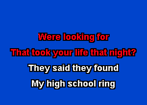 Were looking for
That took your life that night?

They said they found

My high school ring