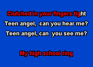 Clutched in your fingers tight
Teen angel, can you hear me?

Teen angel, can you see me?

My high school ring