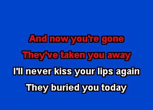 And now you're gone

They've taken you away

I'll never kiss your lips again

They buried you today