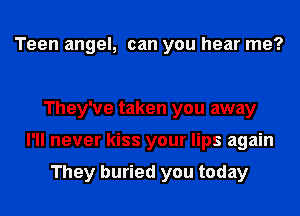 Teen angel, can you hear me?

They've taken you away
I'll never kiss your lips again

They buried you today