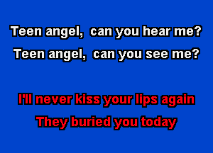 Teen angel, can you hear me?

Teen angel, can you see me?

I'll never kiss your lips again

They buried you today