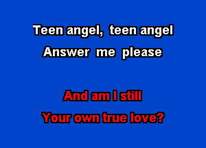 Teen angel, teen angel

Answer me please

And am I still

Your own true love?