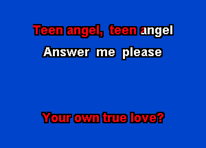 Teen angel, teen angel

Answer me please

Your own true love?