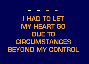 I HAD TO LET
MY HEART GO
DUE TO
CIRCUMSTANCES
BEYOND MY CONTROL