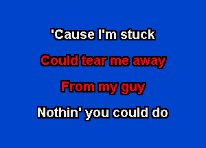 'Cause I'm stuck

Could tear me away

From my guy

Nothin' you could do