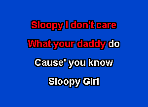 Sloopy I don't care

What your daddy do

Cause' you know

Sloopy Girl