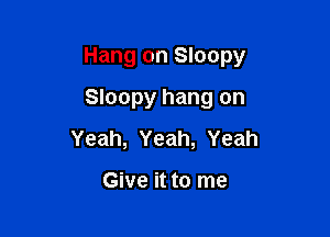 Hang on Sloopy

Sloopy hang on
Yeah, Yeah, Yeah

Give it to me