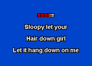 Sloopy let your

Hair down girl

Let it hang down on me