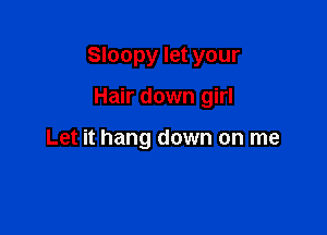 Sloopy let your

Hair down girl

Let it hang down on me