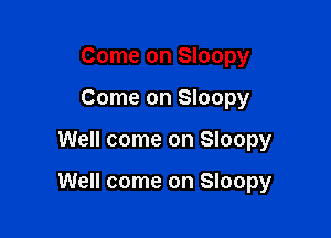 Come on Sloopy
Come on Sloopy

Well come on Sloopy

Well come on Sloopy