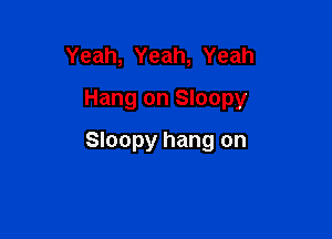 Yeah, Yeah, Yeah
Hang on Sloopy

Sloopy hang on