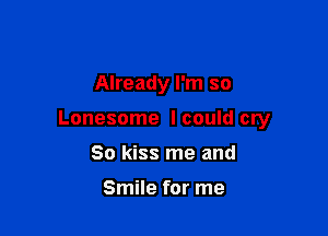 Already I'm so

Lonesome I could cry

So kiss me and

Smile for me