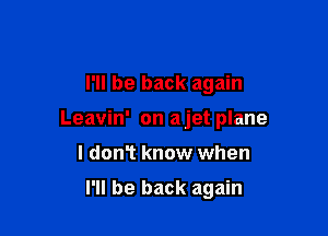 I'll be back again

Leavin' on ajet plane

I donT know when

I'll be back again