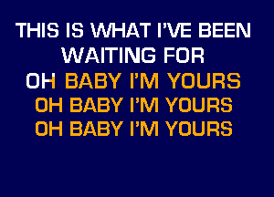 THIS IS MIHAT I'VE BEEN
WAITING FOR

0H BABY I'M YOURS
0H BABY I'M YOURS
0H BABY I'M YOURS