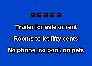 Trailer for sale or rent

Rooms to let fifty cents

No phone, no pool, no pets