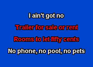I ain't got no
Trailer for sale or rent

Rooms to let fifty cents

No phone, no pool, no pets
