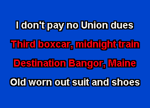I don't pay no Union dues
Third boxcar, midnight train
Destination Bangor, Maine

Old worn out suit and shoes