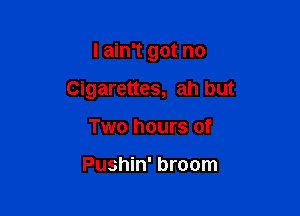 I ain't got no

Cigarettes, ah but

Two hours of

Pushin' broom