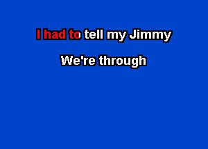 I had to tell my Jimmy

We're through
