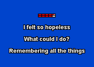 lfelt so hopeless

What could I do?

Remembering all the things