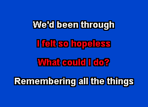 We'd been through
lfelt so hopeless

What could I do?

Remembering all the things