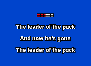 The leader of the pack

And now he's gone

The leader of the pack