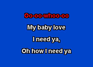 Oo-oo-whoo-oo
My baby love

I need ya,

Oh how I need ya