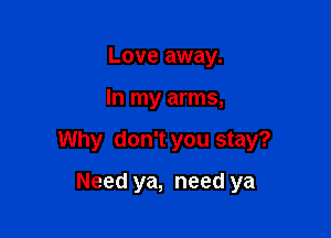 LOVE away.

In my arms,

Why don't you stay?

Need ya, need ya