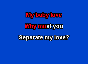 My baby love
Why must you

Separate my love?