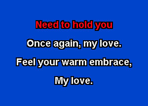 Need to hold you

Once again, my love.

Feel your warm embrace,

My love.