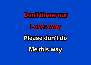 Don't throw our

Love away

Please don't do

My love.