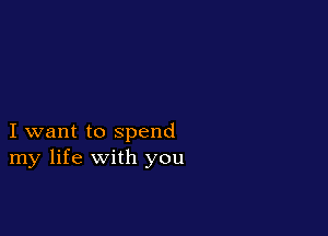 I want to spend
my life with you