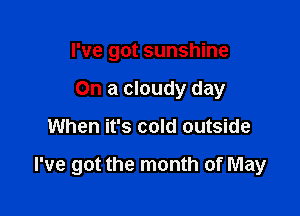 I've got sunshine
On a cloudy day

When it's cold outside

I've got the month of May