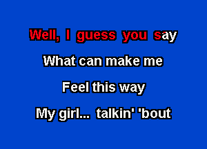 Well, I guess you say
What can make me

Feel this way

My girl... talkin' 'bout