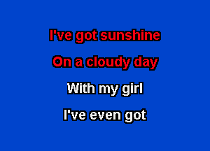 I've got sunshine

On a cloudy day

With my girl

I've even got