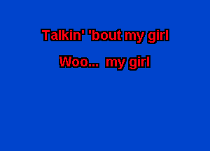 Talkin' 'bout my girl

Woo... my girl