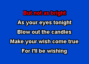 But not as bright
As your eyes tonight
Blow out the candles

Make your wish come true

For I'll be wishing