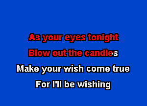 As your eyes tonight
Blow out the candles

Make your wish come true

For I'll be wishing