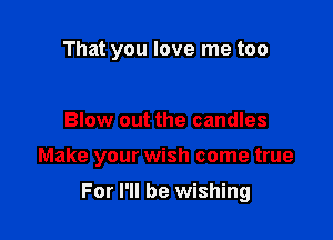 That you love me too

Blow out the candles

Make your wish come true

For I'll be wishing