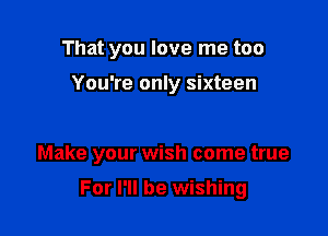 That you love me too

You're only sixteen

Make your wish come true

For I'll be wishing