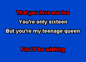That you love me too

You're only sixteen

But you're my teenage queen

For I'll be wishing