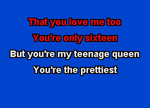That you love me too

You're only sixteen

But you're my teenage queen

You're the prettiest
