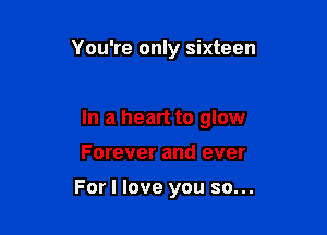 You're only sixteen

In a heart to glow

Forever and ever

For I love you so...