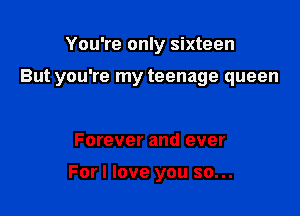 You're only sixteen

But you're my teenage queen

Forever and ever

For I love you so...