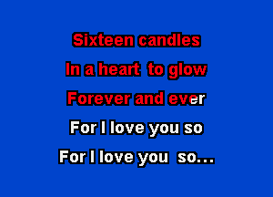 Sixteen candles

In a heart to glow

Forever and ever
For I love you so

For I love you so...